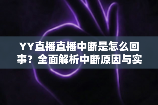 YY直播直播中断是怎么回事？全面解析中断原因与实用解决方案