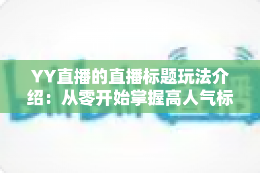 YY直播的直播标题玩法介绍:从零开始掌握高人气标题的运营秘籍 YY直播的直播标题玩法介绍:从零开始掌握高人气标题的运营秘籍