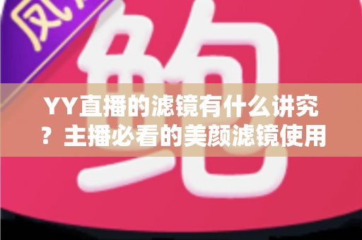 YY直播的滤镜有什么讲究?主播必看的美颜滤镜使用技巧与避坑全指南 YY直播的滤镜有什么讲究?主播必看的美颜滤镜使用技巧与避坑全指南
