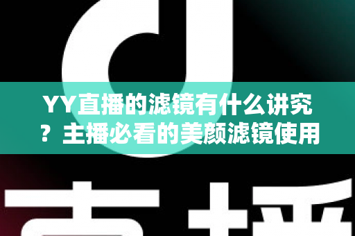 YY直播的滤镜有什么讲究？主播必看的美颜滤镜使用技巧与避坑全指南