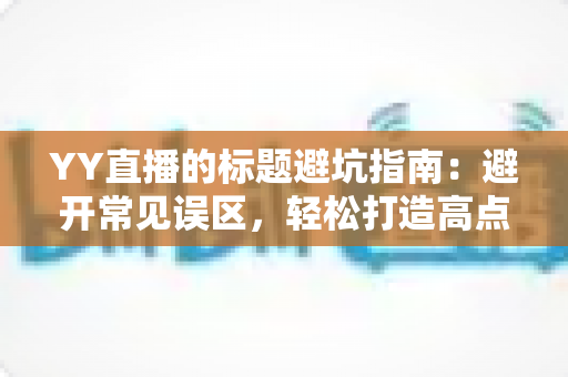 YY直播的标题避坑指南:避开常见误区,轻松打造高点击率直播标题 YY直播的标题避坑指南:避开常见误区,轻松打造高点击率直播标题