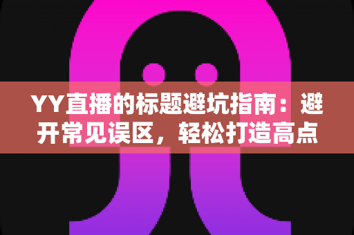 YY直播的标题避坑指南:避开常见误区,轻松打造高点击率直播标题 YY直播的标题避坑指南:避开常见误区,轻松打造高点击率直播标题