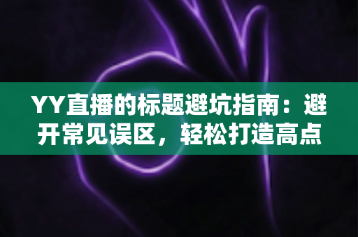 YY直播的标题避坑指南:避开常见误区,轻松打造高点击率直播标题 YY直播的标题避坑指南:避开常见误区,轻松打造高点击率直播标题
