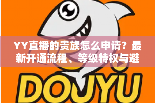YY直播的贵族怎么申请？最新开通流程、等级特权与避坑攻略全解析