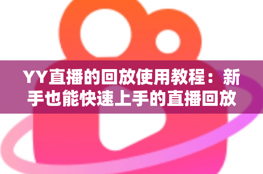 YY直播的回放使用教程：新手也能快速上手的直播回放完整指南