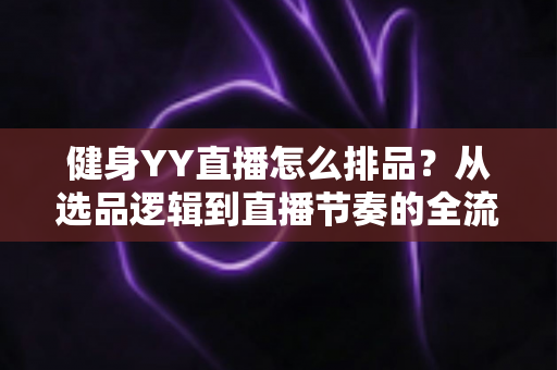 健身YY直播怎么排品?从选品逻辑到直播节奏的全流程实战排品指南 健身YY直播怎么排品?从选品逻辑到直播节奏的全流程实战排品指南