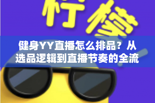健身YY直播怎么排品?从选品逻辑到直播节奏的全流程实战排品指南 健身YY直播怎么排品?从选品逻辑到直播节奏的全流程实战排品指南