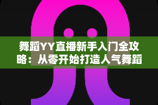 舞蹈YY直播新手入门全攻略:从零开始打造人气舞蹈直播间 舞蹈YY直播新手入门全攻略:从零开始打造人气舞蹈直播间