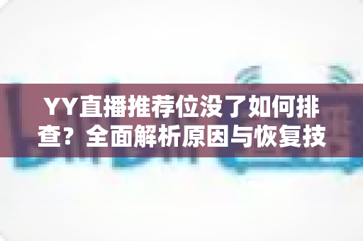 YY直播推荐位没了如何排查？全面解析原因与恢复技巧，助你快速重获流量扶持