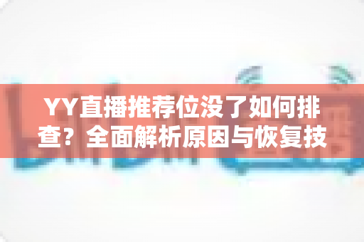 YY直播推荐位没了如何排查？全面解析原因与恢复技巧，助你快速重获流量扶持