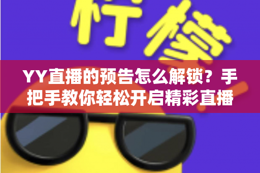 YY直播的预告怎么解锁?手把手教你轻松开启精彩直播预告,不错过任何一场心仪好戏 YY直播的预告怎么解锁?手把手教你轻松开启精彩直播预告,不错过任何一场心仪好戏
