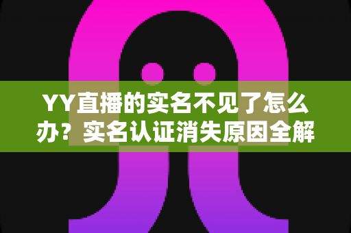 YY直播的实名不见了怎么办?实名认证消失原因全解析与快速恢复攻略 YY直播的实名不见了怎么办?实名认证消失原因全解析与快速恢复攻略