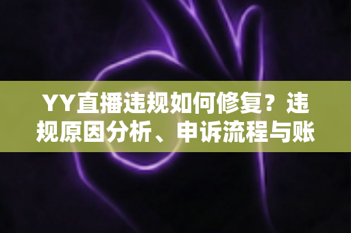 YY直播违规如何修复？违规原因分析、申诉流程与账号恢复全攻略