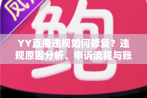 YY直播违规如何修复？违规原因分析、申诉流程与账号恢复全攻略