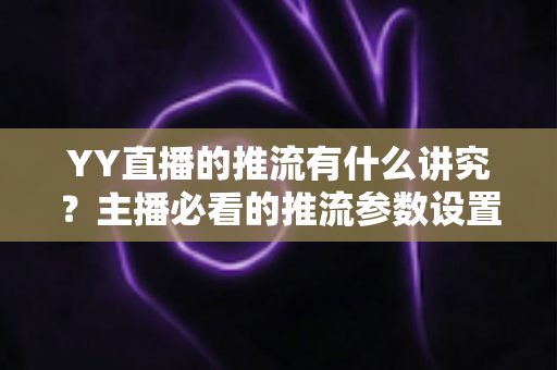 YY直播的推流有什么讲究?主播必看的推流参数设置与画质优化全攻略 YY直播的推流有什么讲究?主播必看的推流参数设置与画质优化全攻略