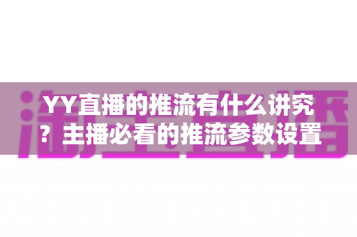 YY直播的推流有什么讲究?主播必看的推流参数设置与画质优化全攻略 YY直播的推流有什么讲究?主播必看的推流参数设置与画质优化全攻略