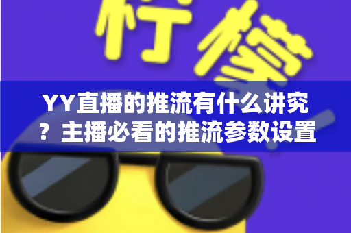 YY直播的推流有什么讲究?主播必看的推流参数设置与画质优化全攻略 YY直播的推流有什么讲究?主播必看的推流参数设置与画质优化全攻略