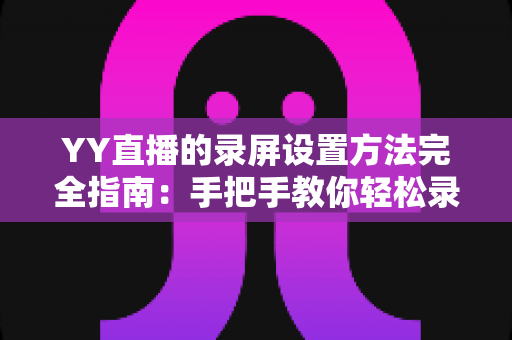 YY直播的录屏设置方法完全指南:手把手教你轻松录制高清直播画面 YY直播的录屏设置方法完全指南:手把手教你轻松录制高清直播画面