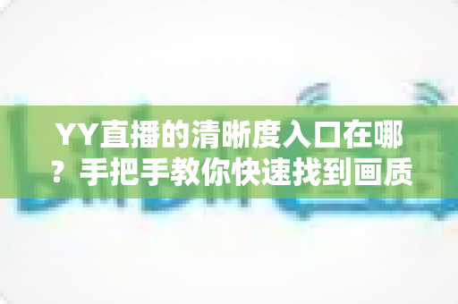 YY直播的清晰度入口在哪？手把手教你快速找到画质设置，畅享高清直播新体验