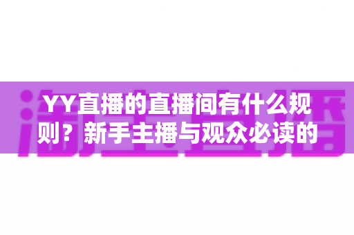 YY直播的直播间有什么规则?新手主播与观众必读的完整规范指南 YY直播的直播间有什么规则?新手主播与观众必读的完整规范指南