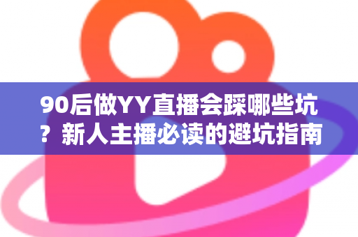 90后做YY直播会踩哪些坑?新人主播必读的避坑指南与实战建议 90后做YY直播会踩哪些坑?新人主播必读的避坑指南与实战建议