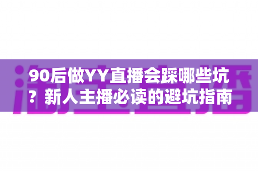 90后做YY直播会踩哪些坑?新人主播必读的避坑指南与实战建议 90后做YY直播会踩哪些坑?新人主播必读的避坑指南与实战建议
