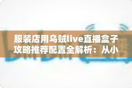 服装店用乌贼live直播盒子攻略推荐配置全解析:从小白到稳定开播的实战指南 服装店用乌贼live直播盒子攻略推荐配置全解析:从小白到稳定开播的实战指南