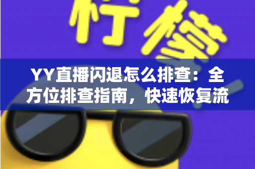 YY直播闪退怎么排查:全方位排查指南,快速恢复流畅直播体验 YY直播闪退怎么排查:全方位排查指南,快速恢复流畅直播体验