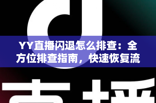 YY直播闪退怎么排查:全方位排查指南,快速恢复流畅直播体验 YY直播闪退怎么排查:全方位排查指南,快速恢复流畅直播体验