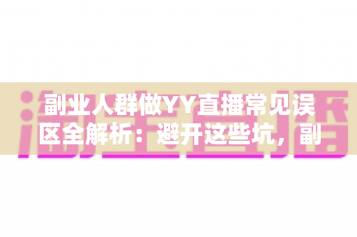 副业人群做YY直播常见误区全解析：避开这些坑，副业之路才能越走越宽