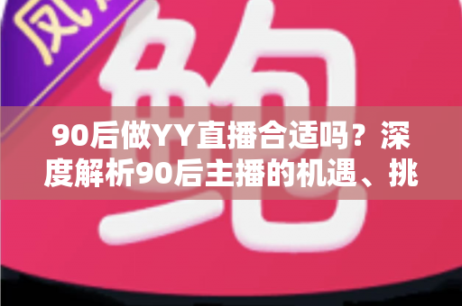 90后做YY直播合适吗？深度解析90后主播的机遇、挑战与成功路径
