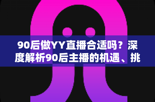 90后做YY直播合适吗？深度解析90后主播的机遇、挑战与成功路径