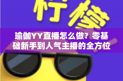 瑜伽YY直播怎么做?零基础新手到人气主播的全方位实战指南 瑜伽YY直播怎么做?零基础新手到人气主播的全方位实战指南