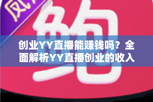 创业YY直播能赚钱吗?全面解析YY直播创业的收入真相与实战攻略 创业YY直播能赚钱吗?全面解析YY直播创业的收入真相与实战攻略