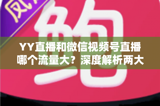 YY直播和微信视频号直播哪个流量大?深度解析两大平台流量差异与选择指南 YY直播和微信视频号直播哪个流量大?深度解析两大平台流量差异与选择指南
