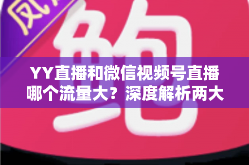 YY直播和微信视频号直播哪个流量大?深度解析两大平台流量差异与选择指南 YY直播和微信视频号直播哪个流量大?深度解析两大平台流量差异与选择指南