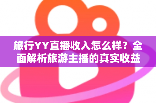 旅行YY直播收入怎么样?全面解析旅游主播的真实收益与赚钱前景 旅行YY直播收入怎么样?全面解析旅游主播的真实收益与赚钱前景