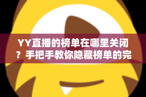 YY直播的榜单在哪里关闭?手把手教你隐藏榜单的完整教程与实用技巧 YY直播的榜单在哪里关闭?手把手教你隐藏榜单的完整教程与实用技巧