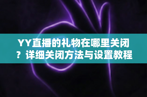 YY直播的礼物在哪里关闭?详细关闭方法与设置教程全解析 YY直播的礼物在哪里关闭?详细关闭方法与设置教程全解析