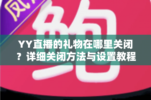 YY直播的礼物在哪里关闭？详细关闭方法与设置教程全解析