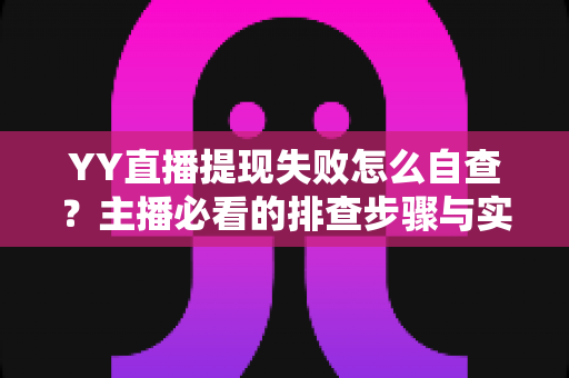 YY直播提现失败怎么自查？主播必看的排查步骤与实用解决方案