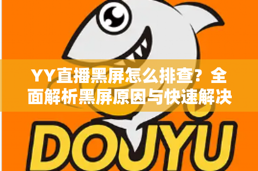 YY直播黑屏怎么排查？全面解析黑屏原因与快速解决方法指南