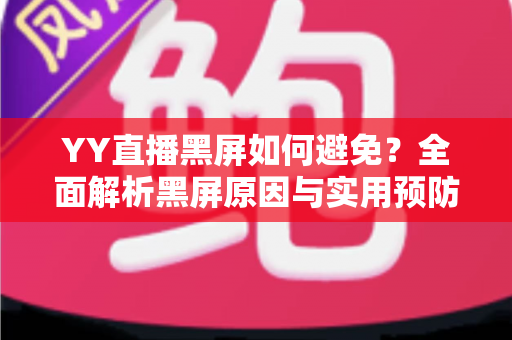 YY直播黑屏如何避免?全面解析黑屏原因与实用预防技巧 YY直播黑屏如何避免?全面解析黑屏原因与实用预防技巧