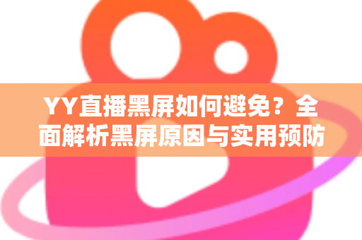 YY直播黑屏如何避免?全面解析黑屏原因与实用预防技巧 YY直播黑屏如何避免?全面解析黑屏原因与实用预防技巧