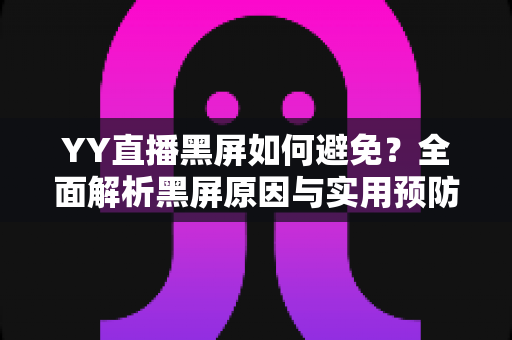YY直播黑屏如何避免？全面解析黑屏原因与实用预防技巧