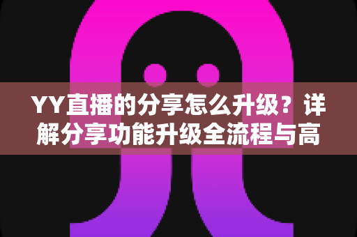 YY直播的分享怎么升级？详解分享功能升级全流程与高效技巧指南