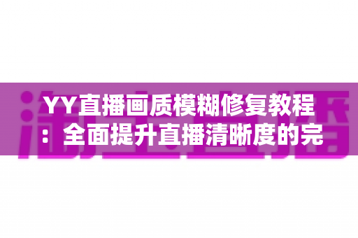YY直播画质模糊修复教程:全面提升直播清晰度的完整指南(2025最新版) YY直播画质模糊修复教程:全面提升直播清晰度的完整指南(2025最新版)