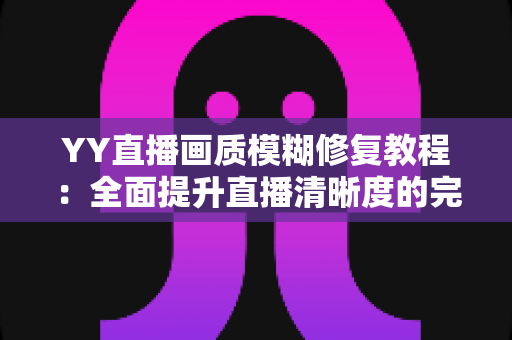 YY直播画质模糊修复教程:全面提升直播清晰度的完整指南(2025最新版) YY直播画质模糊修复教程:全面提升直播清晰度的完整指南(2025最新版)