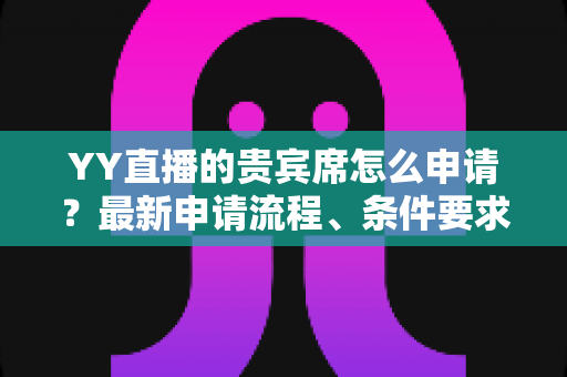 YY直播的贵宾席怎么申请?最新申请流程、条件要求与专属权益一文全解析 YY直播的贵宾席怎么申请?最新申请流程、条件要求与专属权益一文全解析