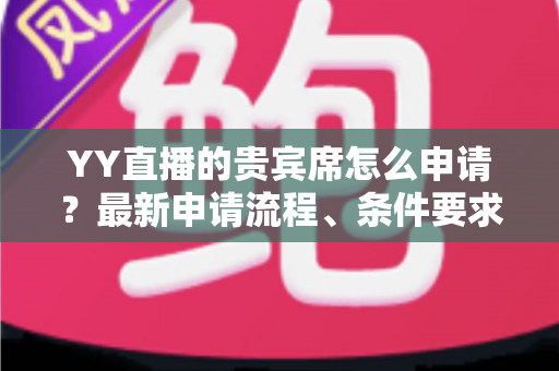 YY直播的贵宾席怎么申请？最新申请流程、条件要求与专属权益一文全解析
